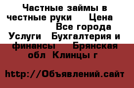 Частные займы в честные руки!  › Цена ­ 2 000 000 - Все города Услуги » Бухгалтерия и финансы   . Брянская обл.,Клинцы г.